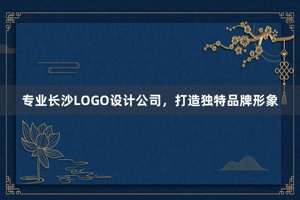 专业长沙LOGO设计公司，打造独特品牌形象