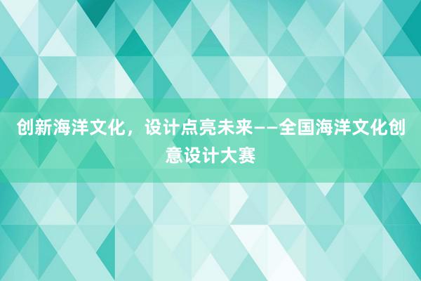 创新海洋文化，设计点亮未来——全国海洋文化创意设计大赛