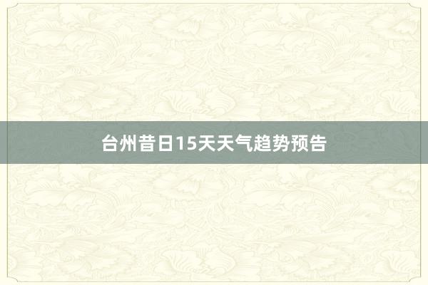 台州昔日15天天气趋势预告